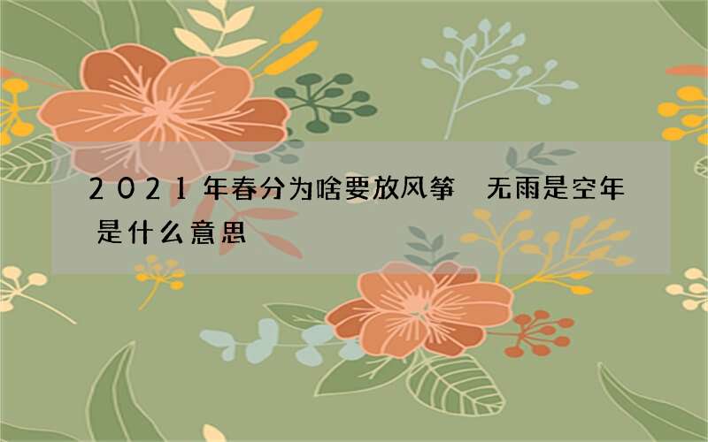 2021年春分为啥要放风筝 无雨是空年是什么意思